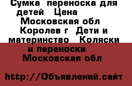 Сумка -переноска для детей › Цена ­ 1 000 - Московская обл., Королев г. Дети и материнство » Коляски и переноски   . Московская обл.